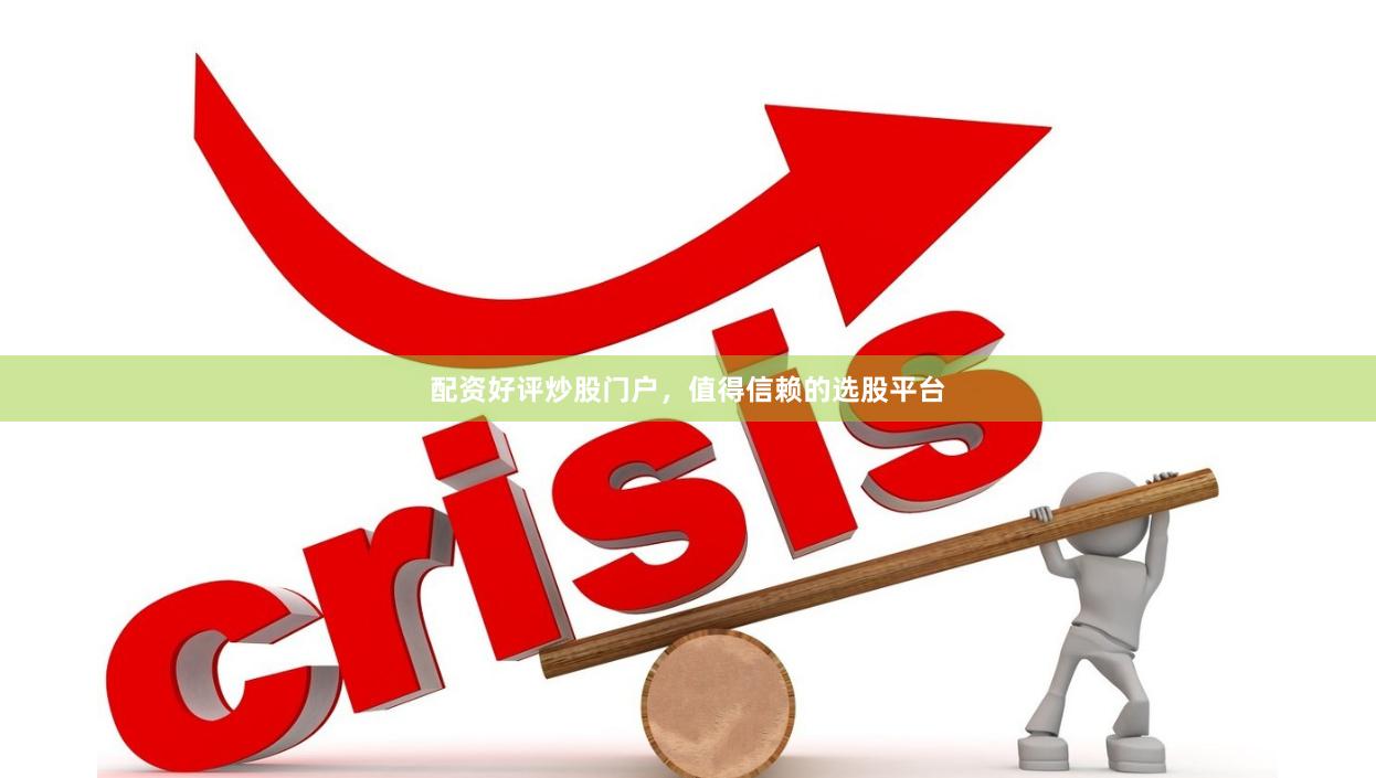 配资好评炒股门户,值得信赖的选股平台