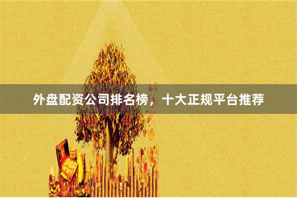 外盘配资公司排名榜，十大正规平台推荐