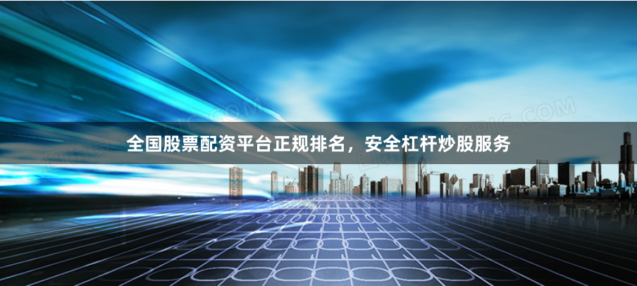 全国股票配资平台正规排名，安全杠杆炒股服务