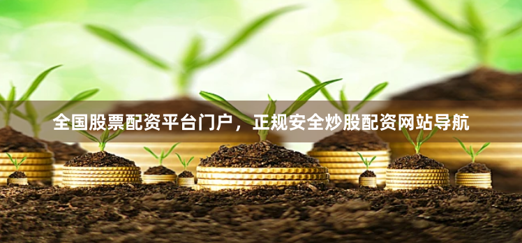 全国股票配资平台门户，正规安全炒股配资网站导航