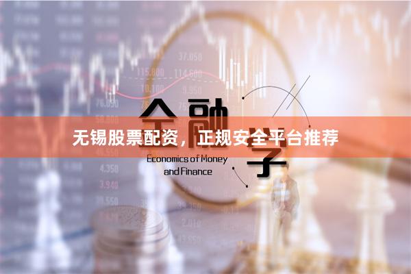 无锡股票配资，正规安全平台推荐
